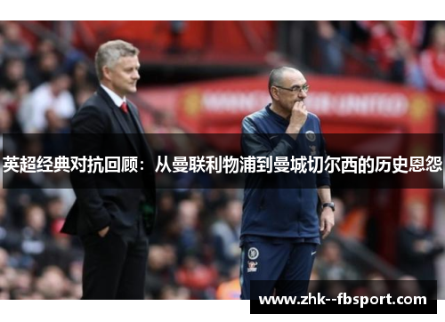 英超经典对抗回顾：从曼联利物浦到曼城切尔西的历史恩怨