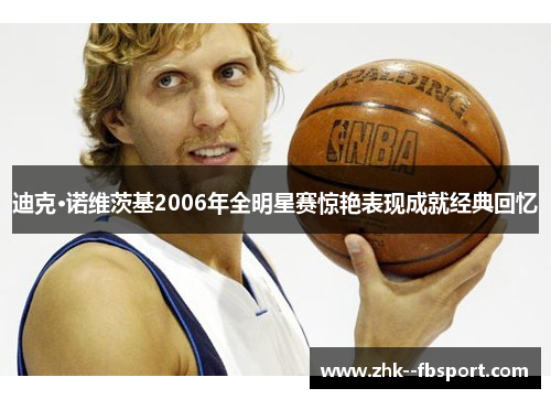 迪克·诺维茨基2006年全明星赛惊艳表现成就经典回忆