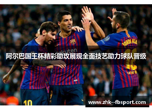阿尔巴国王杯精彩助攻展现全面技艺助力球队晋级