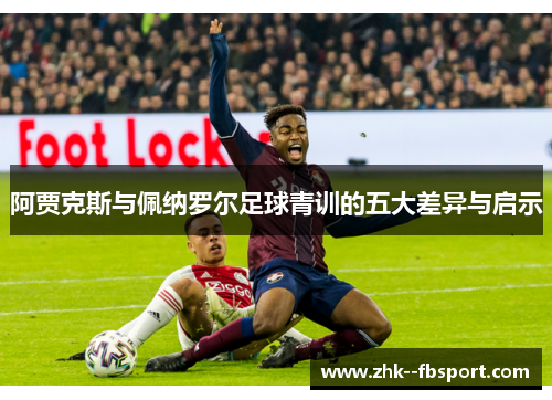 阿贾克斯与佩纳罗尔足球青训的五大差异与启示