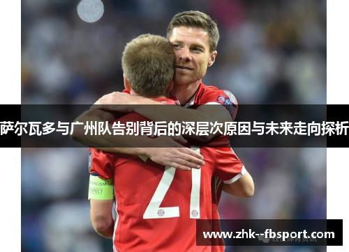 萨尔瓦多与广州队告别背后的深层次原因与未来走向探析