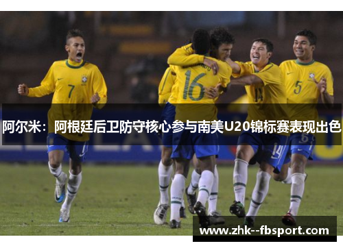 阿尔米：阿根廷后卫防守核心参与南美U20锦标赛表现出色