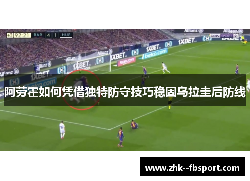 阿劳霍如何凭借独特防守技巧稳固乌拉圭后防线