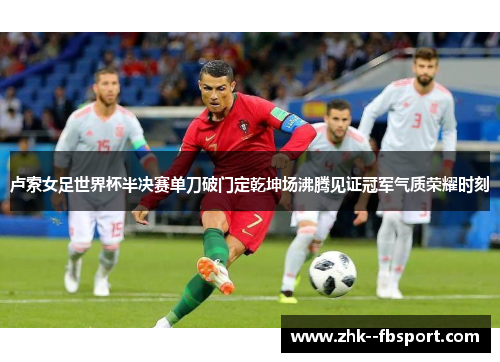卢索女足世界杯半决赛单刀破门定乾坤场沸腾见证冠军气质荣耀时刻