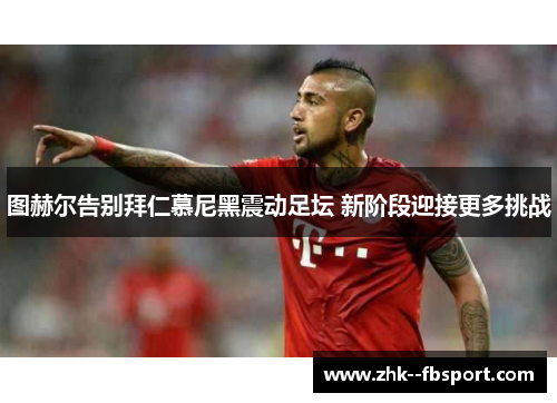 图赫尔告别拜仁慕尼黑震动足坛 新阶段迎接更多挑战