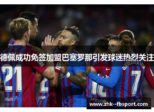 德佩成功免签加盟巴塞罗那引发球迷热烈关注