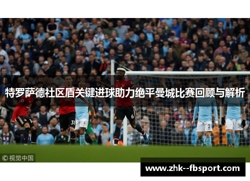 特罗萨德社区盾关键进球助力绝平曼城比赛回顾与解析