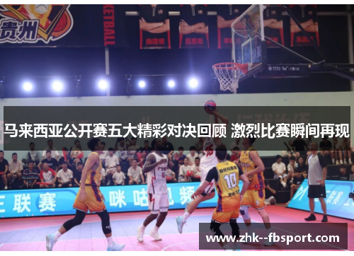 马来西亚公开赛五大精彩对决回顾 激烈比赛瞬间再现