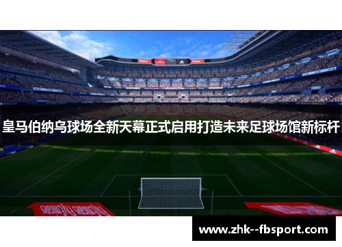 皇马伯纳乌球场全新天幕正式启用打造未来足球场馆新标杆